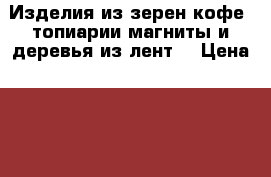 Изделия из зерен кофе (топиарии,магниты и деревья из лент) › Цена ­ 700 - Крым, Керчь Подарки и сувениры » Изделия ручной работы   